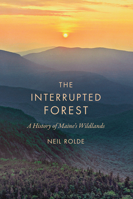 The Interrupted Forest: A History of Maine's Wildlands - Neil Rolde