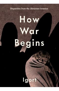 How War Begins: Dispatches from the Ukrainian Invasion - Igort