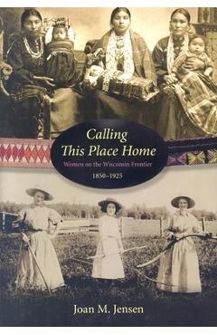 Coperta cărții 'Calling This Place Home: Women on the Wisconsin Frontier, 1850-1925 - Joan M. Jensen'
