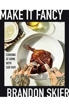 Make It Fancy: Cooking at Home with Sad Papi (a Cookbook) - Brandon Skier