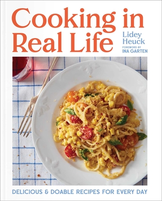 Cooking in Real Life: Delicious & Doable Recipes for Every Day (a Cookbook) - Lidey Heuck