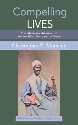 Compelling Lives: Five Methodist Abolitionists and the Ideas That Inspired Them - Christopher P. Momany