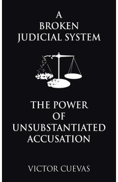 Coperta cărții 'A Broken Judicial System the Power of Unsubstantiated Accusation - Victor Cuevas'