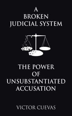 A Broken Judicial System the Power of Unsubstantiated Accusation - Victor Cuevas