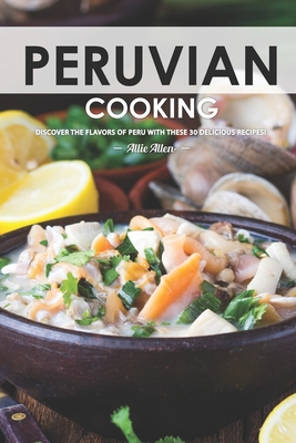 Peruvian Cooking: Discover the Flavors of Peru With These 30 Delicious Recipes! - Allie Allen