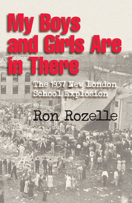 My Boys and Girls Are in There: The 1937 New London School Explosion - Ron Rozelle