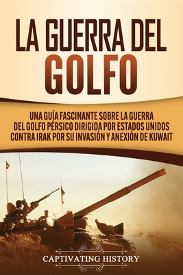 La Guerra del Golfo: Una Guía Fascinante sobre la Guerra del Golfo Pérsico Dirigida por Estados Unidos contra Irak por su Invasión y Anexió - Captivating History