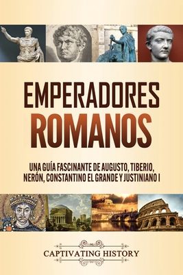 Emperadores romanos: Una gua fascinante de Augusto, Tiberio, Nern, Constantino el Grande y Justiniano I - Captivating History