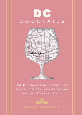 D.C. Cocktails: An Elegant Collection of Over 100 Recipes Inspired by the U.S. Capital - Travis Mitchell