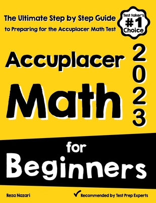 Accuplacer Math for Beginners: The Ultimate Step by Step Guide to Preparing for the Accuplacer Math Test - Reza Nazari