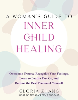 A Woman's Guide to Inner Child Healing: Overcome Trauma, Recognize Your Feelings, Learn to Let the Past Go, and Become the Best Version of Yourself - Gloria Zhang