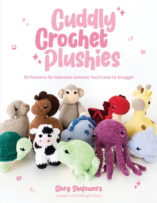 Cuddly Crochet Plushies: 30 Patterns for Adorable Animals You'll Love to Snuggle - Glory Shofowora