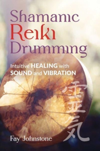 Shamanic Reiki Drumming: Intuitive Healing with Sound and Vibration - Fay Johnstone