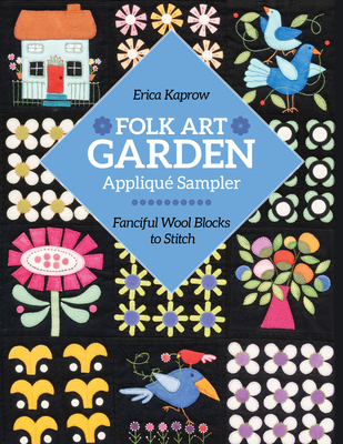 Folk Art Garden Applique Sampler: Fanciful Wool Blocks to Stitch - Erica Kaprow