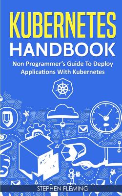 Kubernetes Handbook: Non-Programmer's Guide To Deploy Applications With Kubernetes - Stephen Fleming