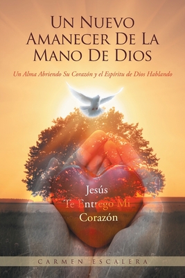 Un Nuevo Amanecer De La Mano De Dios: Un Alma Abriendo Su Corazn Y El Espritu De Dios Hablando - Carmen Escalera