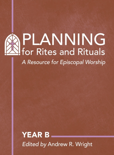 Planning for Rites and Rituals: A Resource for Episcopal Worship: Year B - Andrew R. Wright