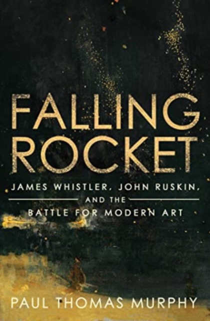 Falling Rocket: James Whistler, John Ruskin, and the Battle for Modern Art - Paul Thomas Murphy