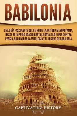 Babilonia: Una guía fascinante del reino de la antigua Mesopotamia, desde el Imperio acadio hasta la batalla de Opis contra Persi - Captivating History