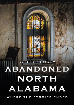 Abandoned North Alabama: Where the Stories Ended - Robert Posey