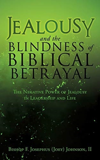 Jealousy and the Blindness of Biblical Betrayal: The Negative Power of Jealousy in Leadership and Life - Bishop F. Josephus (joey) Johnson