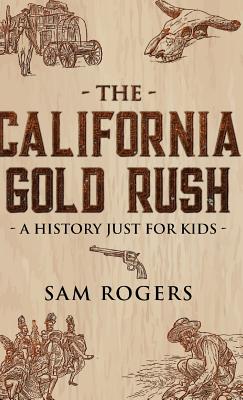 The California Gold Rush: A History Just for Kids - Sam Rogers