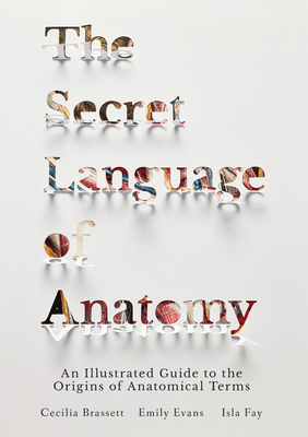 The Secret Language of Anatomy: An Illustrated Guide to the Origins of Anatomical Terms - Cecilia Brassett