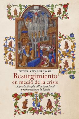 Resurgimiento en medio de la crisis: Sagrada liturgia, Misa tradicional y renovación en la Iglesia (Spanish edition) - Peter Kwasniewski