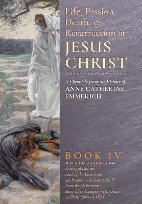 The Life, Passion, Death and Resurrection of Jesus Christ, Book IV - Anne Catherine Emmerich