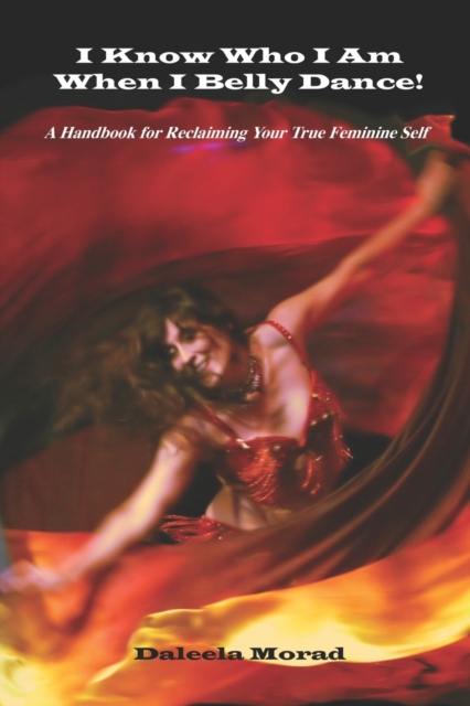 I KNOW WHO I AM WHEN I BELLY DANCE! A Handbook for Reclaiming Your True Feminine Self - Deleela Morad Ma