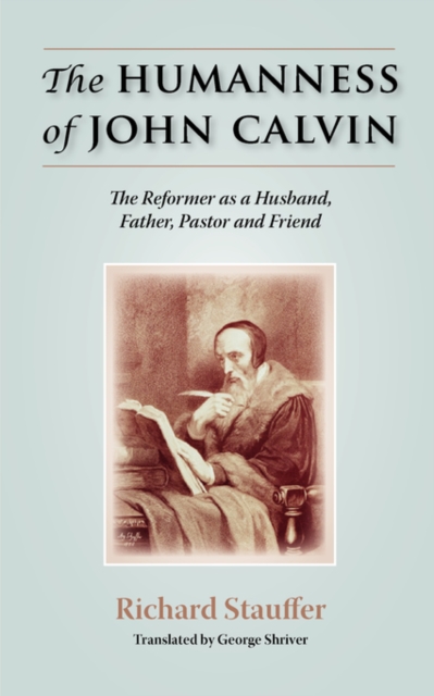 The Humanness of John Calvin: The Reformer as a Husband, Father, Pastor & Friend - Richard Stauffer