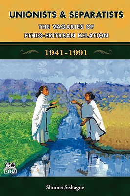 Unionists and Separatists: The Vagaries of Ethio-Eritrean Relation - Shumet Sishagne