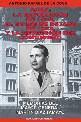 Cuba: La Revolución de 1933, El Golpe de Estado de 1952, y La Represión del Comunismo.: Memorias del Mayor General Martín Dí - Antonio De La Cova