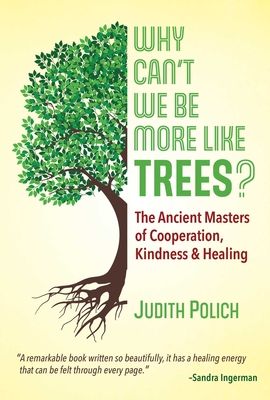 Why Can't We Be More Like Trees?: The Ancient Masters of Cooperation, Kindness, and Healing - Judith Bluestone Polich