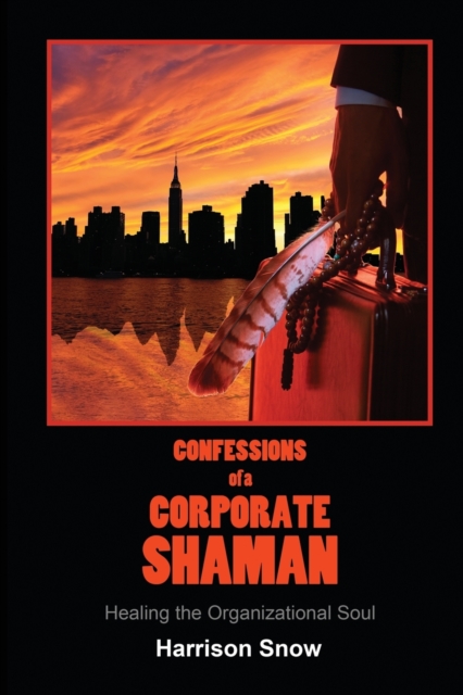 Confessions of a Corporate Shaman: Healing the Organizational Soul - Harrison Snow