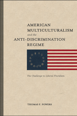 American Multiculturalism and the Anti-Discrimination Regime: The Challenge to Liberal Pluralism - Thomas F. Powers