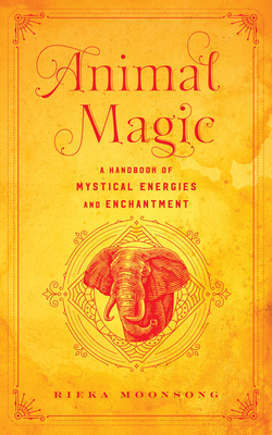 Animal Magic: A Handbook of Mystical Energies and Enchantment - Rieka Moonsong
