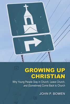 Growing Up Christian: Why Young People Stay in Church, Leave Church, and (Sometimes) Come Back to Church - John P. Bowen