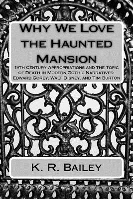 Why We Love the Haunted Mansion: 19th Century Appropriations and the Topic of Death in Modern Gothic Narratives: Edward Gorey, Walt Disney, and Tim Bu - K. R. Bailey