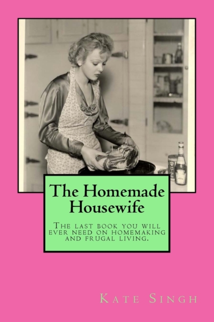 The Homemade Housewife: The last book you will ever need on homemaking and frugal living. - Kate Singh