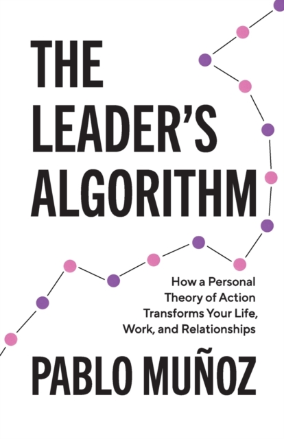 The Leader's Algorithm: How a Personal Theory of Action Transforms Your Life, Work, and Relationships - Pablo Munoz