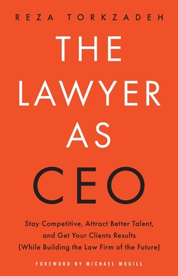 The Lawyer As CEO: Stay Competitive, Attract Better Talent, and Get Your Clients Results (While Building the Law Firm of the Future) - Reza Torkzadeh