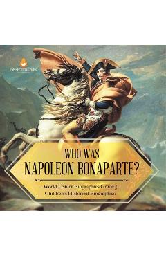 Coperta cărții 'Who Was Napoleon Bonaparte? World Leader Biographies Grade 5 Children's Historical Biographies - Dissected Lives'