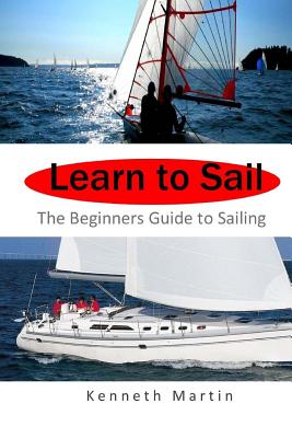 Learn to Sail: The Beginners Guide to Sailing - Kenneth Martin