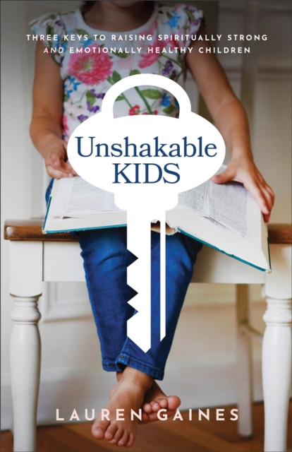 Unshakable Kids: Three Keys to Raising Spiritually Strong and Emotionally Healthy Children - Lauren Gaines