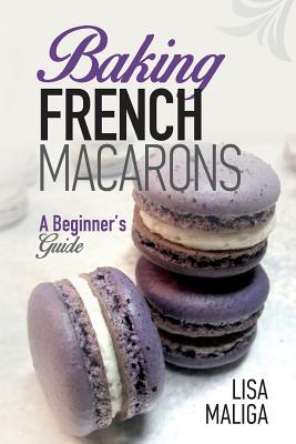 Baking French Macarons: A Beginner's Guide - Lisa Maliga