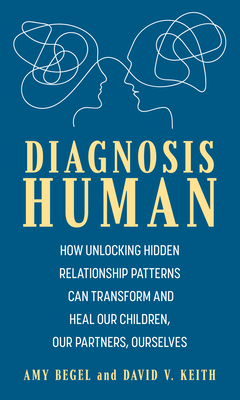 Diagnosis Human: How Unlocking Hidden Relationship Patterns Can Transform and Heal Our Children, Our Partners, Ourselves - Amy Begel