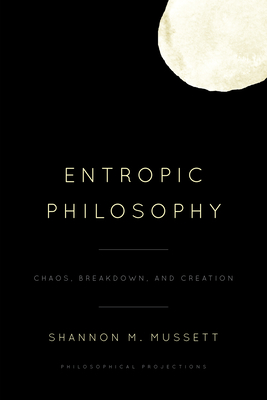 Entropic Philosophy: Chaos, Breakdown, and Creation - Shannon M. Mussett