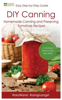 DIY Canning: Homemade Canning and Preserving Tomatoes Recipes, Easy Step-By-Step Guide - Warawaran Roongruangsri