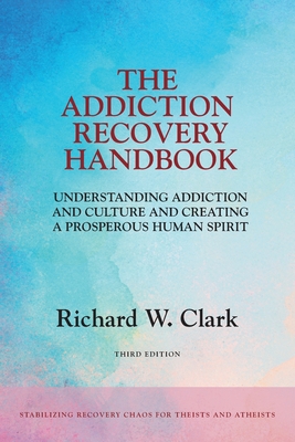 The Addiction Recovery Handbook: Understanding Addiction and Culture and Creating a Prosperous Human Spirit - Richard W. Clark